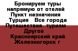 Бронируем туры напрямую от отелей › Пункт назначения ­ Турция - Все города Путешествия, туризм » Другое   . Красноярский край,Железногорск г.